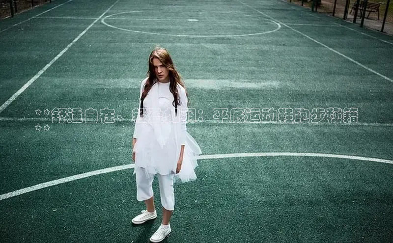 球速体育app下载官方字节跳动**舒适自在、轻盈如羽：平底运动鞋跑步秘籍
**