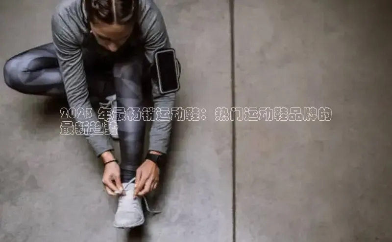 球速体育app下载地址手机版百度数据开放平台2023 年最畅销运动鞋：热门运动鞋品牌的
最新趋势