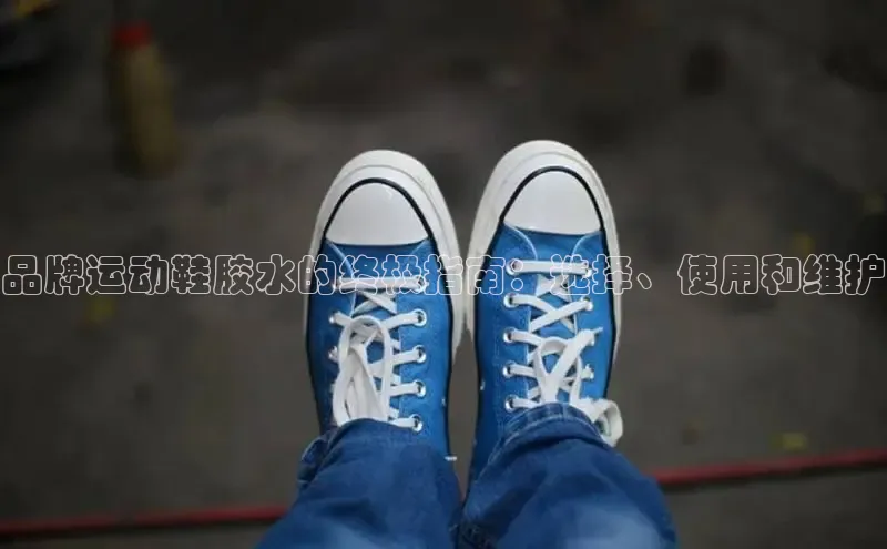 球速体育app登录入口百度人工翻译品牌运动鞋胶水的终极指南：选择、使用和维护