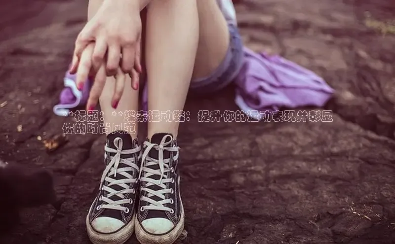 球速体育网页版登陆入口轻美电器**标题：**蝶素运动鞋：提升你的运动表现并彰显
你的时尚风范