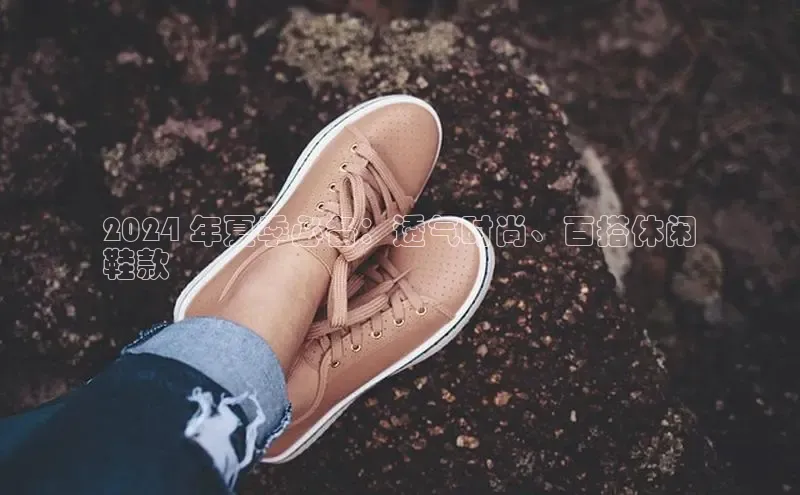 球速体育app下载官方阿里尔公司2024 年夏季必备：透气时尚、百搭休闲
鞋款