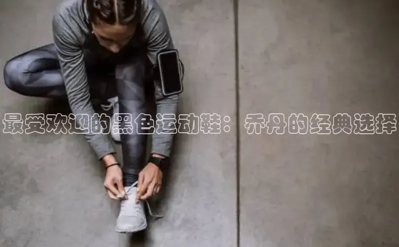 球速体育app官方下载网易最受欢迎的黑色运动鞋：乔丹的经典选择