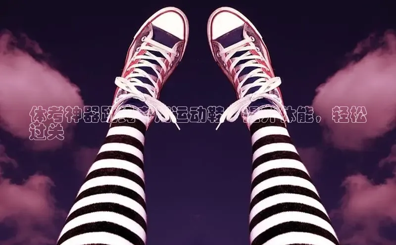 球速体育美团体考神器跳绳专用运动鞋：提升体能，轻松
过关