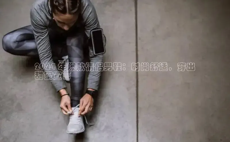 球速体育app下载官方普信公司2024 年爆款情侣男鞋：时尚舒适，穿出
甜蜜宣言