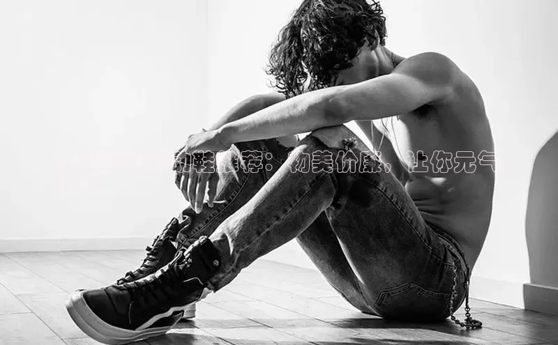 球速体育app登录入口百度人工翻译100多元运动鞋推荐：物美价廉，让你元气
满满