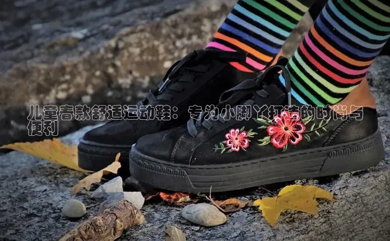 球速app官网登录入口百度社团赞助平台儿童春款舒适运动鞋：专为小脚丫打造的时尚与
便利