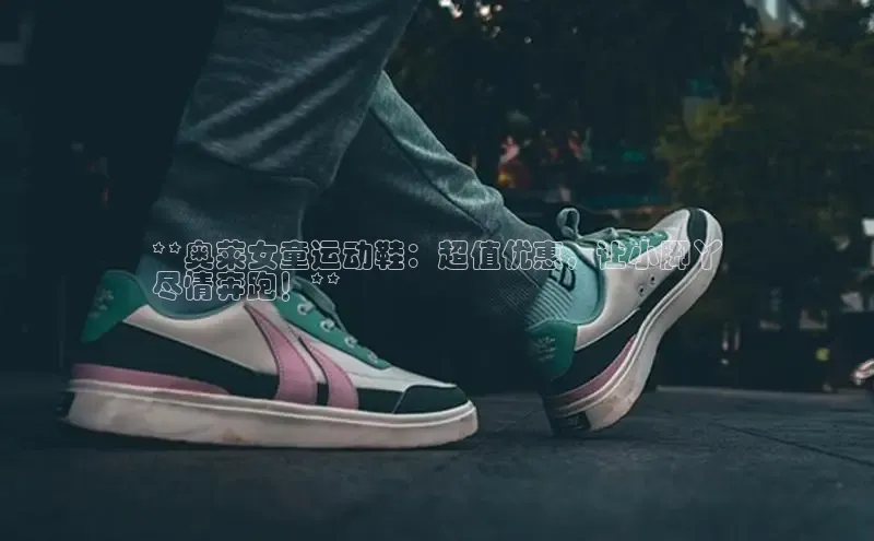 球速体育下载安装极氪智能科技**奥莱女童运动鞋：超值优惠，让小脚丫
尽情奔跑！**