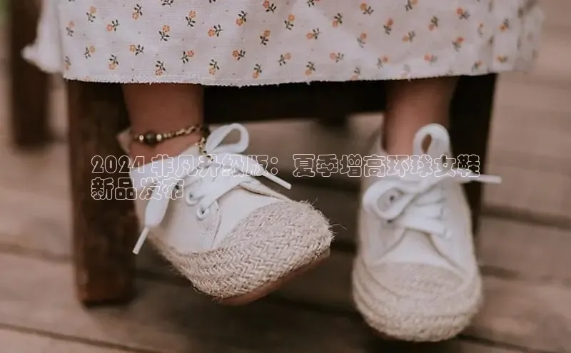 球速体育官方入口百度智能门户2024 非凡升级版：夏季增高环球女鞋
新品发布