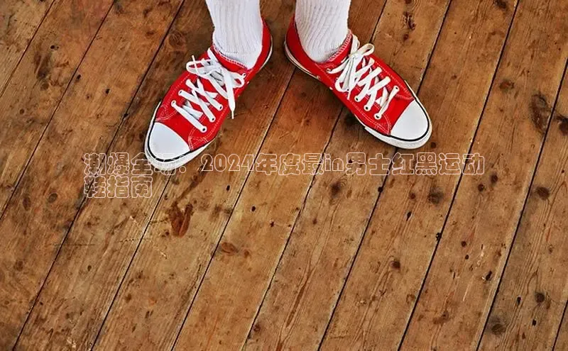 球速体育美团潮爆全场：2024年度最in男士红黑运动
鞋指南