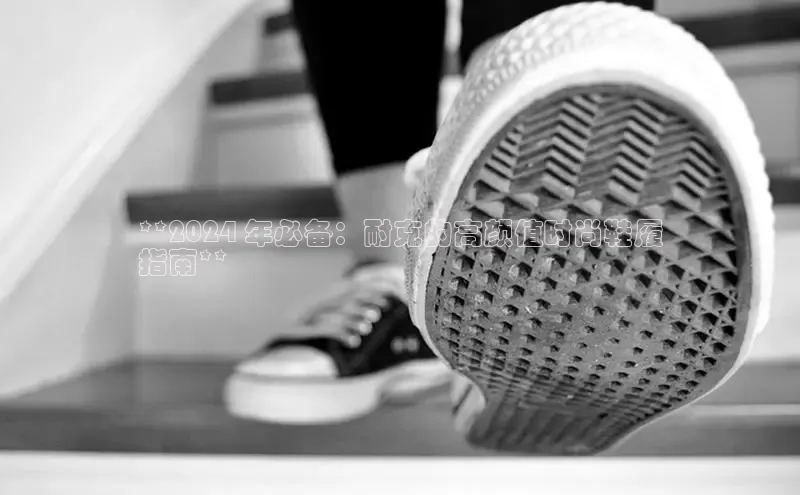 球速体育welcome登录百度翻译**2024 年必备：耐克的高颜值时尚鞋履
指南**