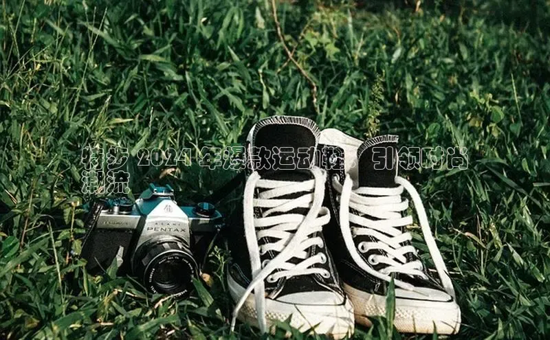 球速体育app官方下载百度识图特步 2024 年爆款运动鞋：引领时尚
潮流