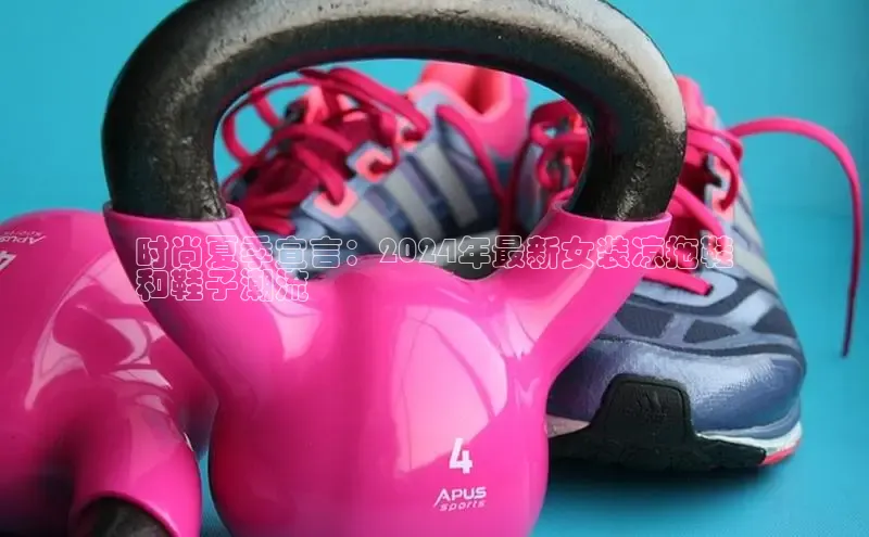 球速体育app彩讯股份时尚夏季宣言：2024年最新女装凉拖鞋
和鞋子潮流