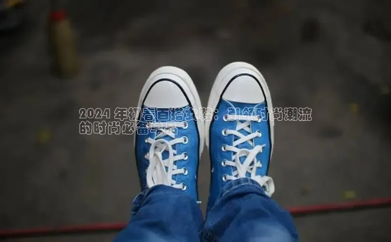 球速体育登录入口百度众测2024 年初春百搭女鞋：引领时尚潮流
的时尚必备单品