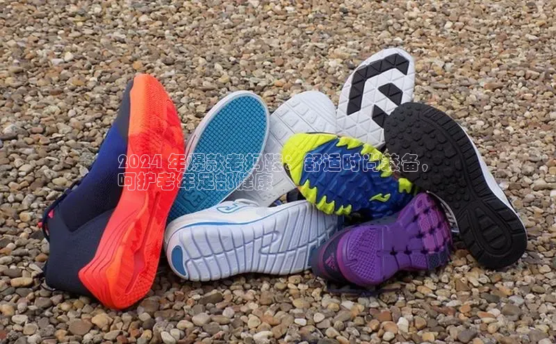 球速体育官网百度网盘2024 年爆款老妈鞋：舒适时尚兼备，
呵护老年足部健康