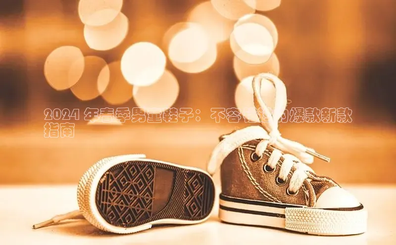 球速体育app下载官方字节跳动2024 年春季男童鞋子：不容错过的爆款新款
指南