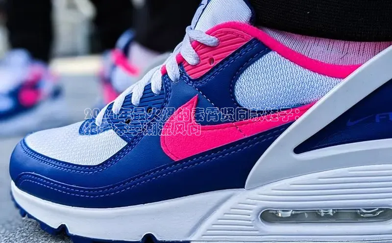 球速体育下载安装百度百聘2024年最火爆的秦霄贤同款鞋子：
抢先本季潮流风向