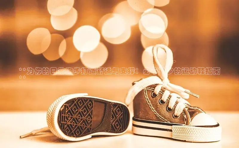 球速体育网页版登陆入口轻美电器**为你的日常跑步打造舒适与支撑：必不可少的运动鞋指南
**