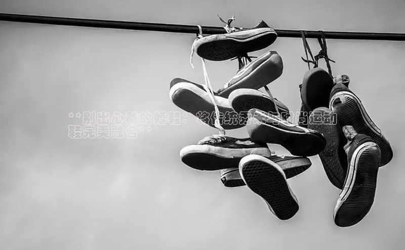 球速体育welcome挪威主权基金**别出心裁的婚鞋：将传统秀禾与时尚运动
鞋完美融合**