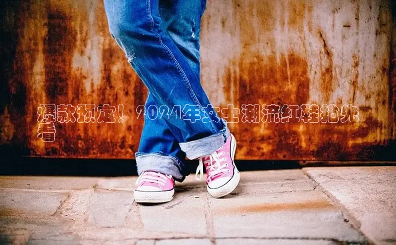 球速app官网登录入口每日互动爆款预定！2024年女士潮流红鞋抢先
看