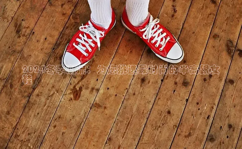 球速体育登录入口猫眼2024冬季潮流：为您挑选最时尚的半高跟女
鞋