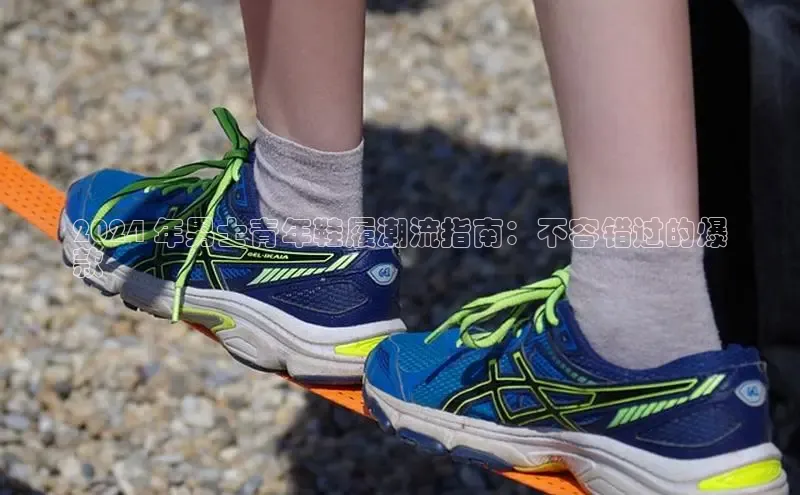 球速体育welcome登录哇咔哇咔文化2024 年男士青年鞋履潮流指南：不容错过的爆
款