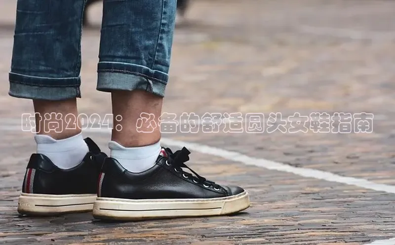 球速体育app下载官方阿里尔公司时尚2024：必备的舒适圆头女鞋指南