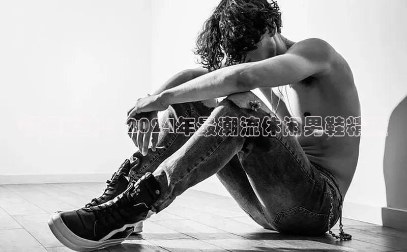 球速体育网页版登录入口百度 H5舒适时尚：2024年最潮流休闲男鞋精选