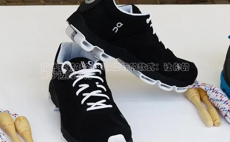 welcome-球速体育如流拉萨男鞋2024年最流行的款式：让你的
脚步迈向时尚