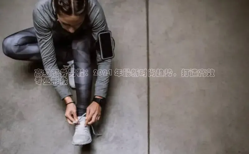 球速体育app官方下载百度识图高级商务男鞋：2024 年最新时尚趋势，打造高效
专业形象