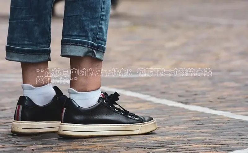 球速体育入口路畅科技**在校园中时尚又不违规：校服配运动鞋的完美
搭配指南**