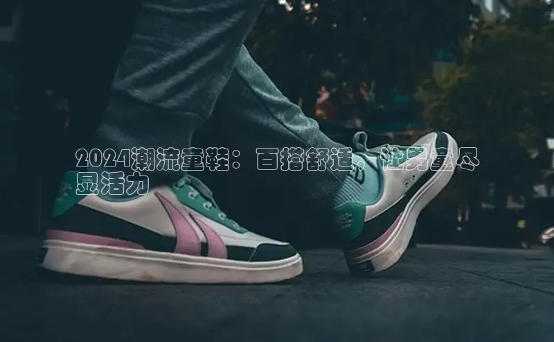 球速体育官方入口视觉中国2024潮流童鞋：百搭舒适，让男童尽
显活力