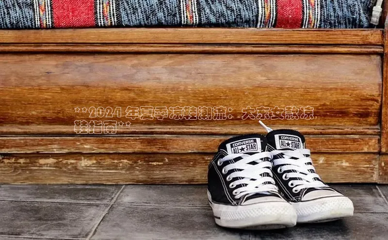 球速体育app官网入口光魔科技**2024 年夏季凉鞋潮流：大东女款凉
鞋指南**