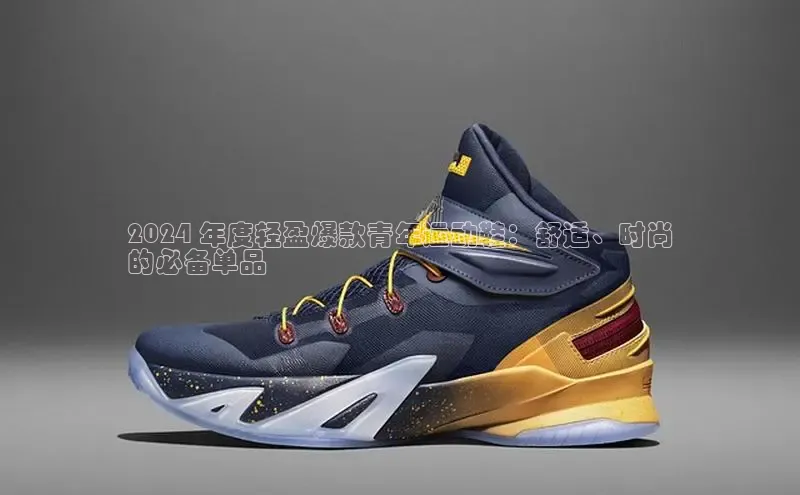 球速体育app登录入口百度人工翻译2024 年度轻盈爆款青年运动鞋：舒适、时尚
的必备单品