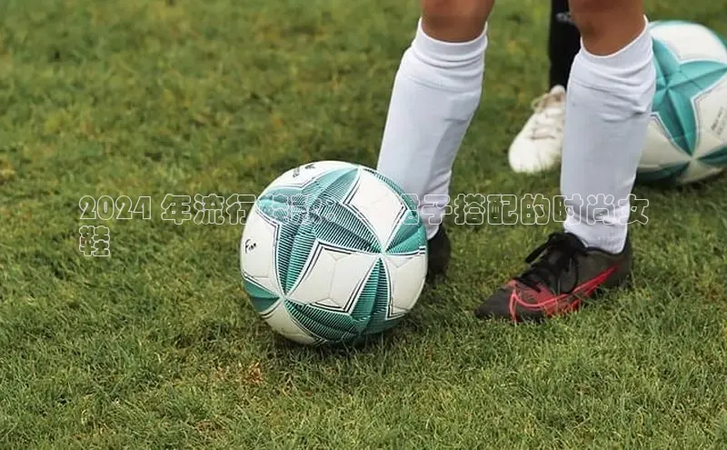 球速体育app顺丰2024 年流行鞋款：与裙子搭配的时尚女
鞋