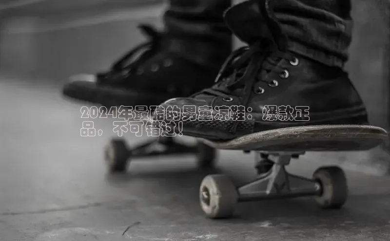 球速体育app下载赛富乐斯2024年最酷的男童凉鞋：爆款正
品，不可错过！