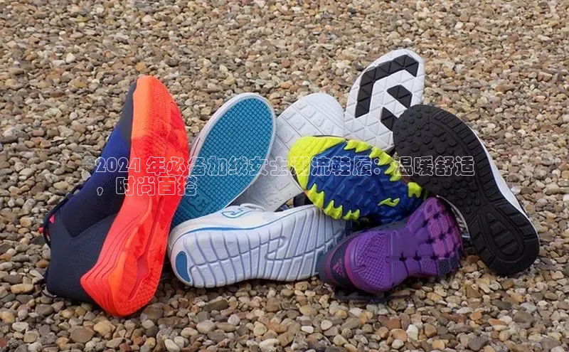 球速体育app下载地址手机版慧博云通2024 年必备加绒女士潮流鞋履：温暖舒适
，时尚百搭