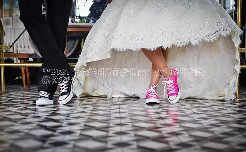 球速体育网页版登录入口百度技术学院**2024 年女性时尚鞋履指南：灰色时尚鞋款
的魅力**