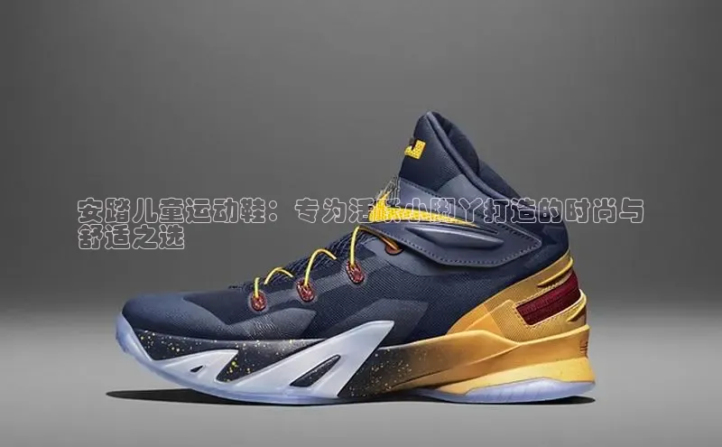 球速app官方入口百度手机输入法安踏儿童运动鞋：专为活跃小脚丫打造的时尚与
舒适之选