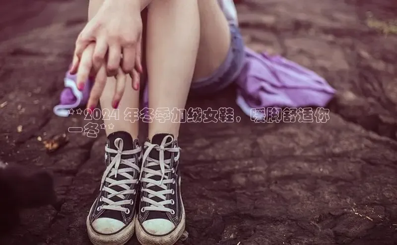 球速体育百度信誉**2024 年冬季加绒女鞋，暖脚舒适你
一冬**