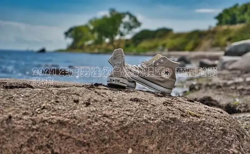 球速体育官网百度网盘2024 年度男性必备爆款鞋履：颠覆时尚
潮流