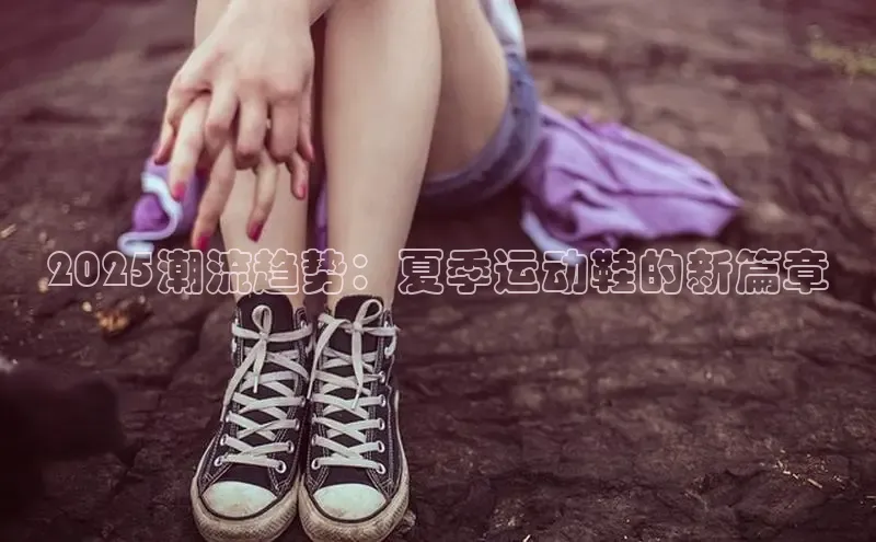 球速体育welcome登录哇咔哇咔文化2025潮流趋势：夏季运动鞋的新篇章