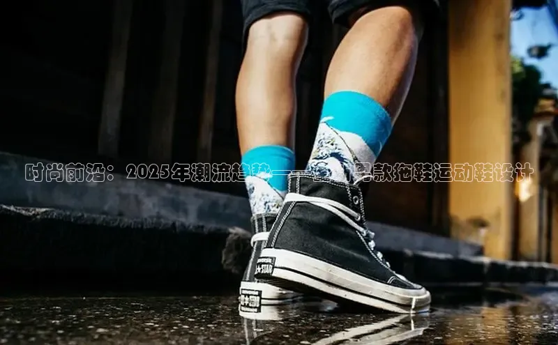 时尚前沿：2025年潮流趋势——全新男款拖鞋运动鞋设计