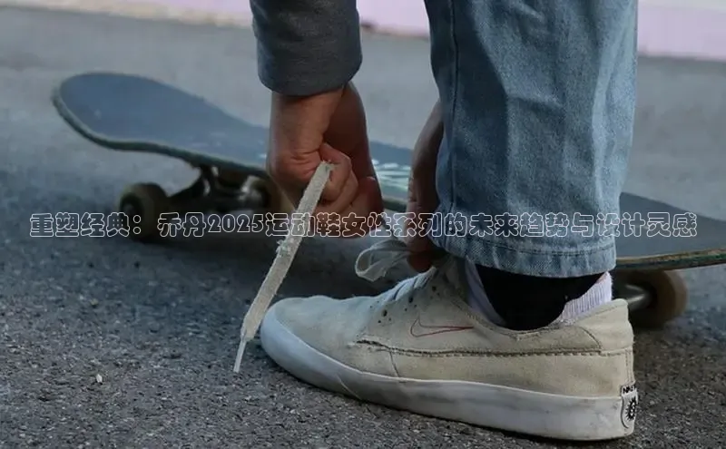 重塑经典：乔丹2025运动鞋女性系列的未来趋势与设计灵感