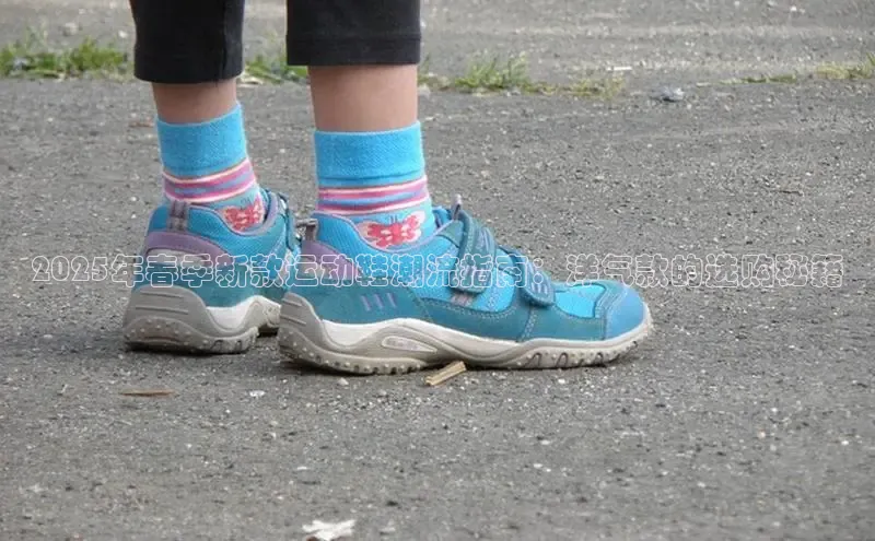 2025年春季新款运动鞋潮流指南：洋气款的选购秘籍