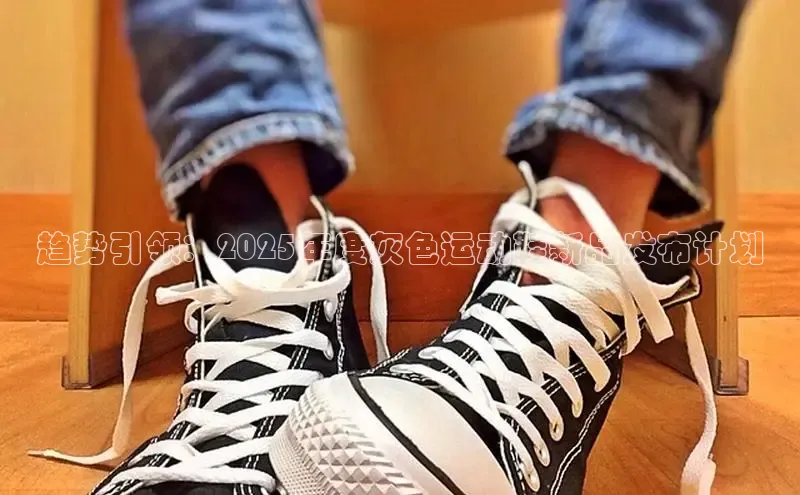 趋势引领：2025年度灰色运动鞋新品发布计划