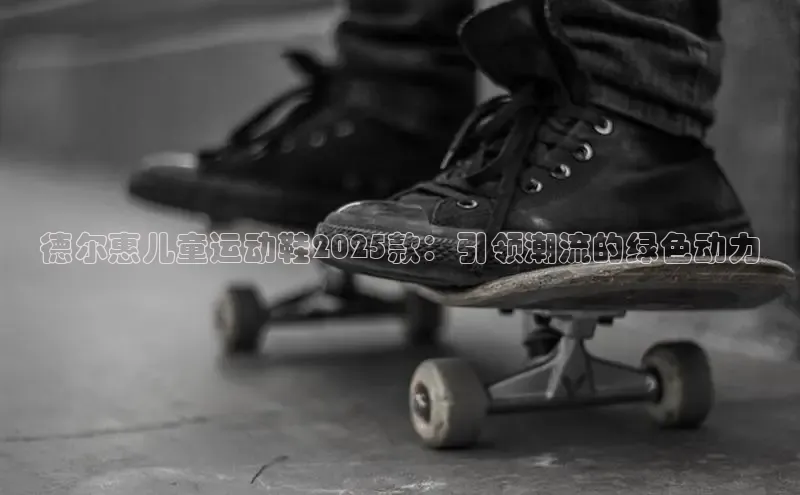 德尔惠儿童运动鞋2025款：引领潮流的绿色动力