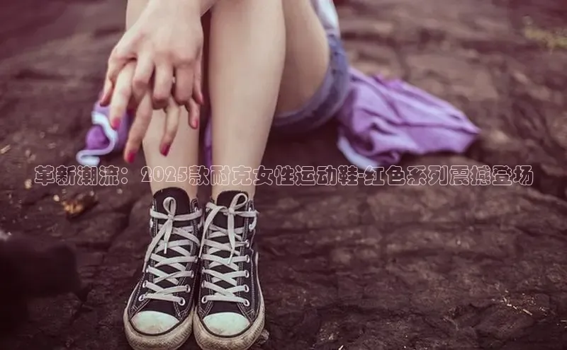 革新潮流：2025款耐克女性运动鞋-红色系列震撼登场