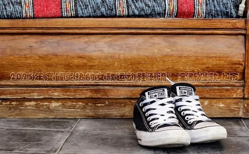 2025年度最炙热的女款运动鞋潮流：全新爆款上市