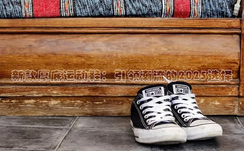 新款厚底运动鞋：引领潮流的2025选择