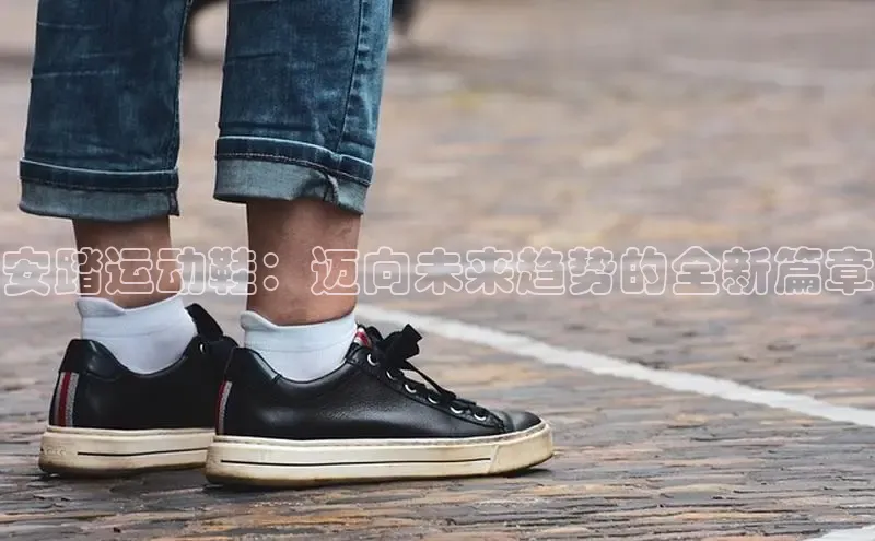 安踏运动鞋：迈向未来趋势的全新篇章
